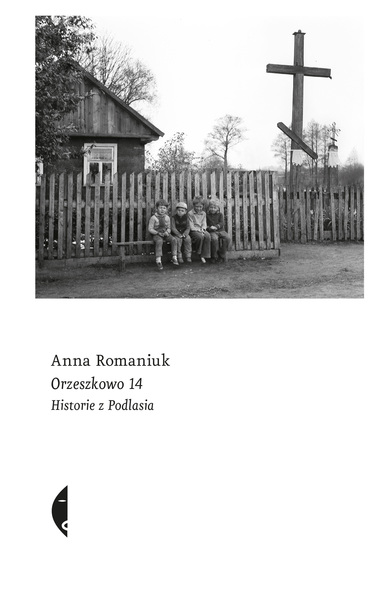 Anna Romaniuk „Orzeszkowo 14. Historie z Podlasia”, Wydawnictwo Czarne, Wołowiec 2019.